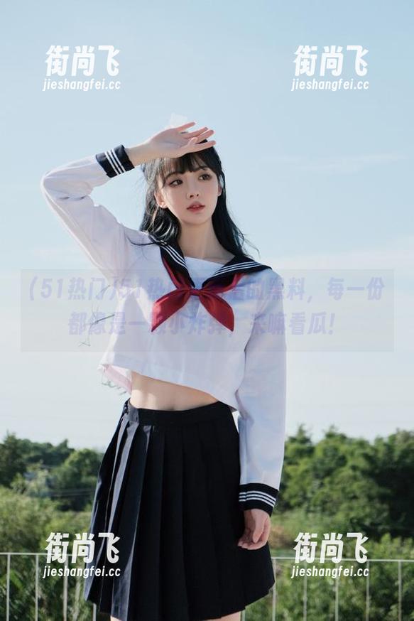 51热门 51热门更新后的黑料,每一份都像是一颗小炸弹,来嘛看瓜!