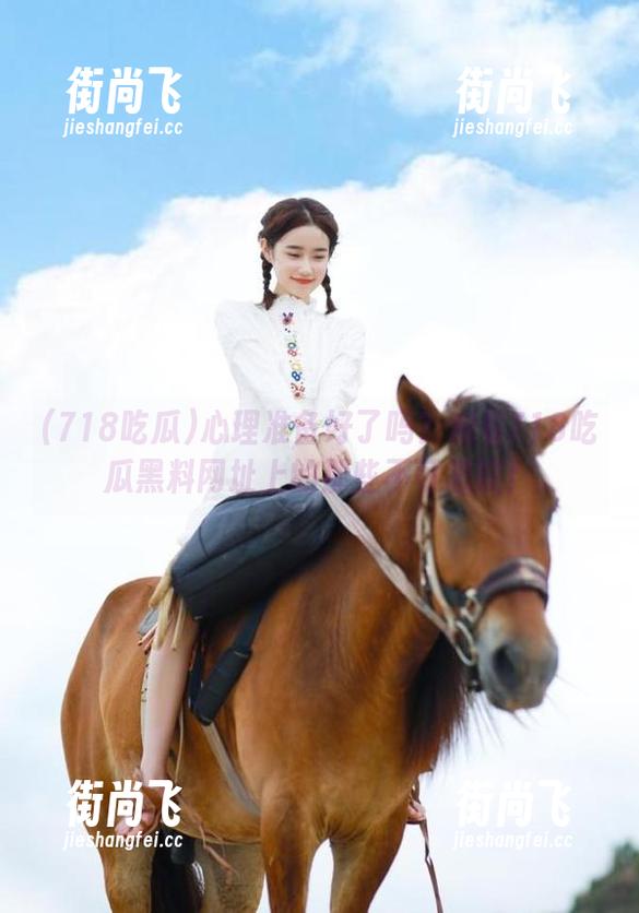 心理准备好了吗？观看718吃瓜黑料网址上的那些不可思议！