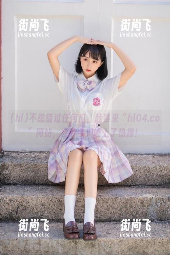 hl 不想错过任何瓜,赶紧来“hl04.co”网站,看看今天谁上了热搜!