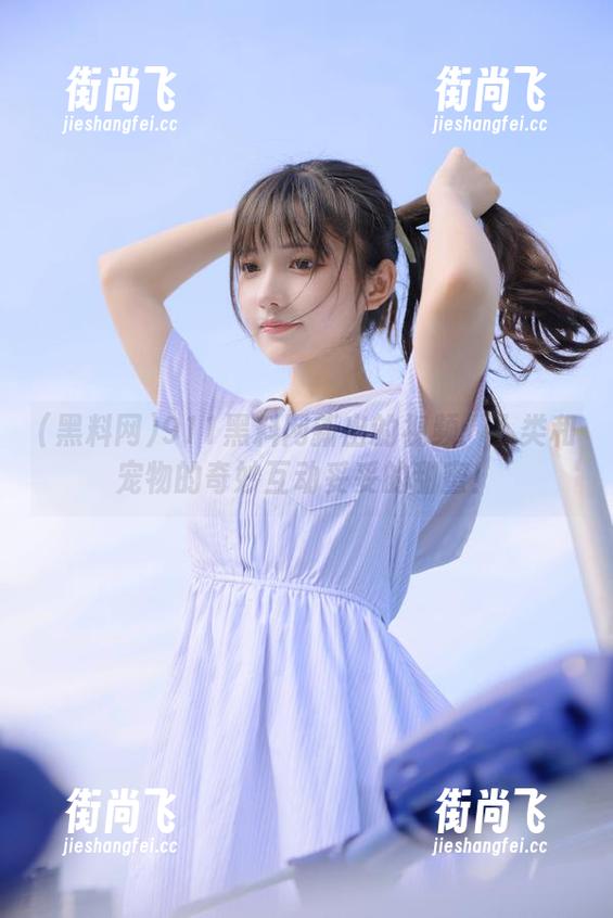 911黑料网新出的视频：人类和宠物的奇妙互动妥妥的甜蜜！